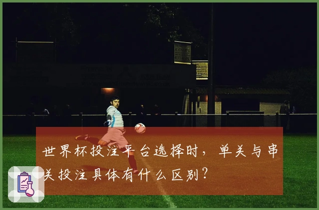世界杯投注平台选择时，单关与串关投注具体有什么区别？