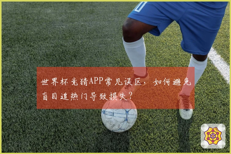 世界杯竞猜APP常见误区，如何避免盲目追热门导致损失？