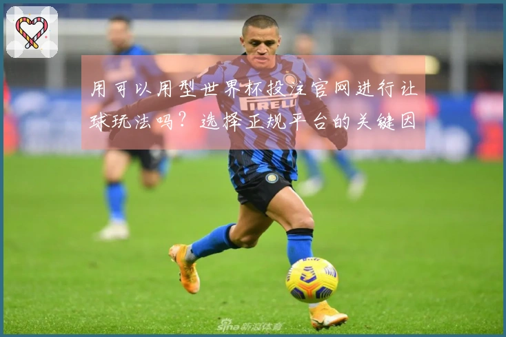 用可以用型世界杯投注官网进行让球玩法吗？选择正规平台的关键因素有哪些