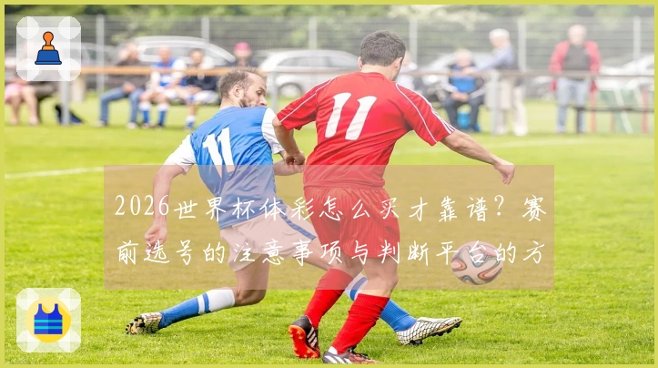 2026世界杯体彩怎么买才靠谱?赛前选号的注意事项与判断平台的方法