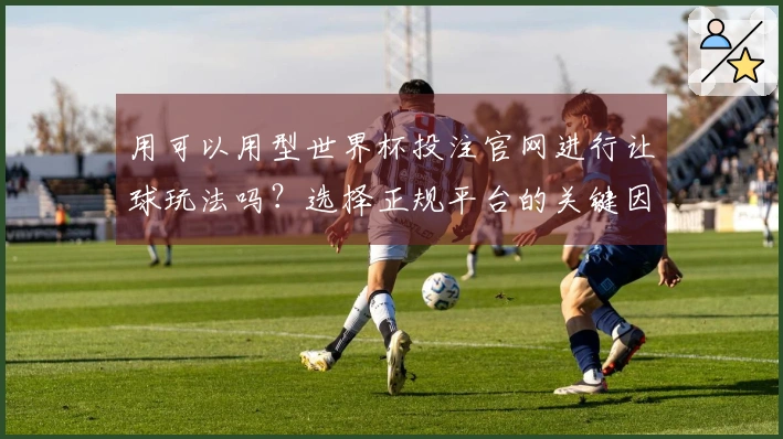用可以用型世界杯投注官网进行让球玩法吗？选择正规平台的关键因素有哪些